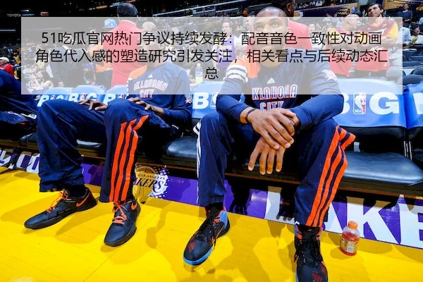 51吃瓜官网热门争议持续发酵：配音音色一致性对动画角色代入感的塑造研究引发关注，相关看点与后续动态汇总